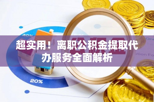 鄄城超实用！离职公积金提取代办服务全面解析